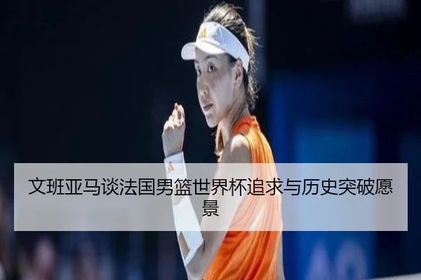 文班亚马谈法国男篮世界杯追求与历史突破愿景 | kaiyun