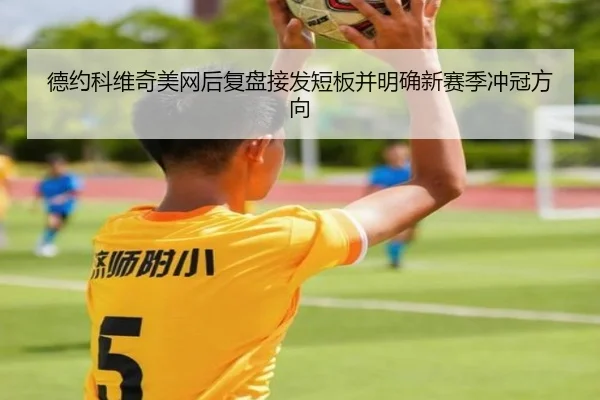 德约科维奇美网后复盘接发短板并明确新赛季冲冠方向 - kaiyun