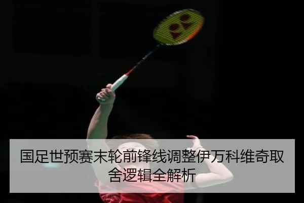 国足世预赛末轮前锋线调整伊万科维奇取舍逻辑全解析 | kaiyun