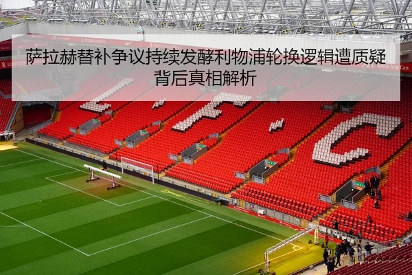 萨拉赫替补争议持续发酵利物浦轮换逻辑遭质疑背后真相解析 | kaiyun