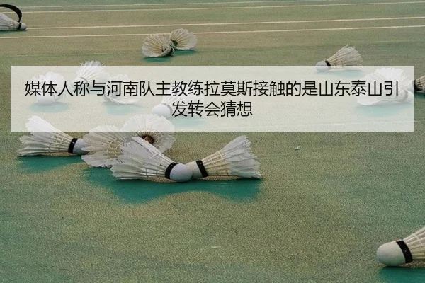 媒体人称与河南队主教练拉莫斯接触的是山东泰山引发转会猜想 | kaiyun