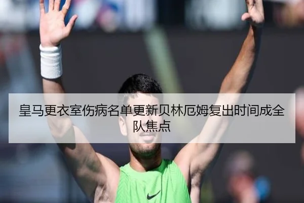 皇马更衣室伤病名单更新贝林厄姆复出时间成全队焦点 | kaiyun