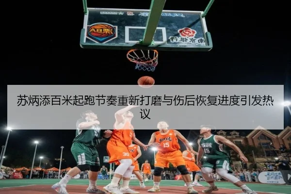 苏炳添百米起跑节奏重新打磨与伤后恢复进度引发热议 | kaiyun
