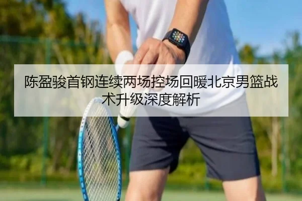 陈盈骏首钢连续两场控场回暖北京男篮战术升级深度解析 | kaiyun